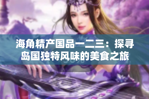 海角精產(chǎn)國品一二三：探尋島國獨(dú)特風(fēng)味的美食之旅