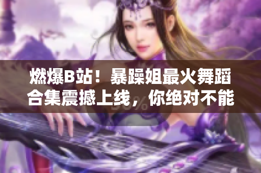 燃爆B站！暴躁姐最火舞蹈合集震撼上線，你絕對(duì)不能錯(cuò)過！