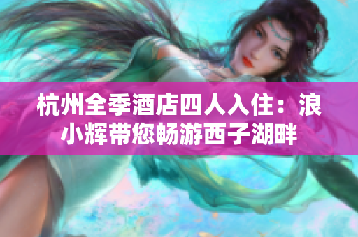 杭州全季酒店四人入?。豪诵≥x帶您暢游西子湖畔
