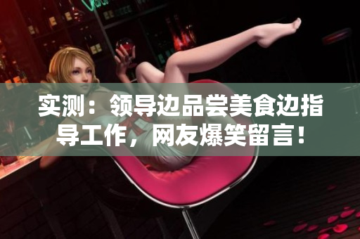 實(shí)測(cè)：領(lǐng)導(dǎo)邊品嘗美食邊指導(dǎo)工作，網(wǎng)友爆笑留言！