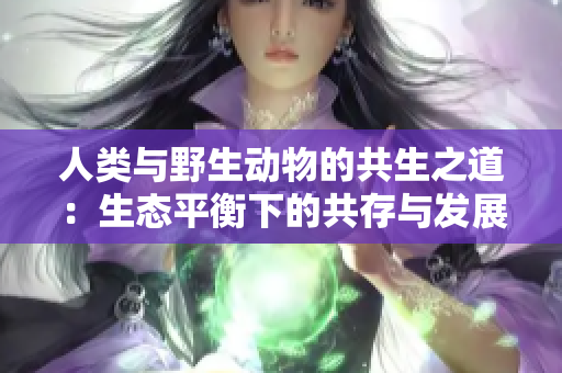 人類與野生動(dòng)物的共生之道：生態(tài)平衡下的共存與發(fā)展
