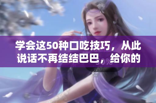 學(xué)會(huì)這50種口吃技巧，從此說(shuō)話不再結(jié)結(jié)巴巴，給你的口才一個(gè)新生！