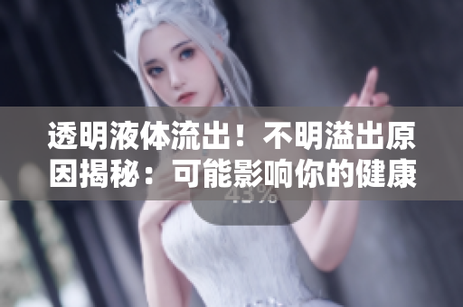 透明液體流出！不明溢出原因揭秘：可能影響你的健康？