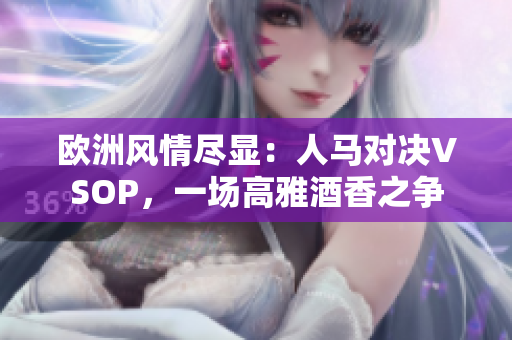 歐洲風(fēng)情盡顯：人馬對(duì)決VSOP，一場(chǎng)高雅酒香之爭(zhēng)