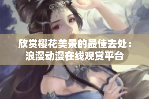 欣賞櫻花美景的最佳去處：浪漫動(dòng)漫在線觀賞平臺