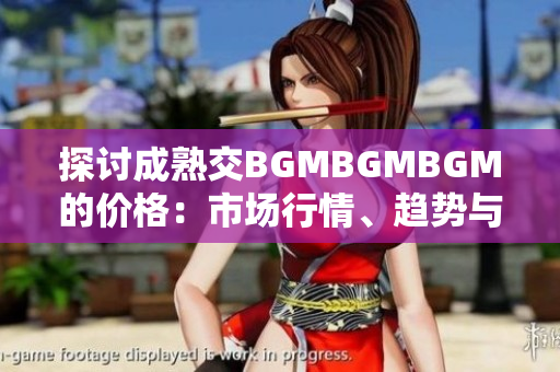 探討成熟交BGMBGMBGM的價(jià)格：市場(chǎng)行情、趨勢(shì)與影響因素分析