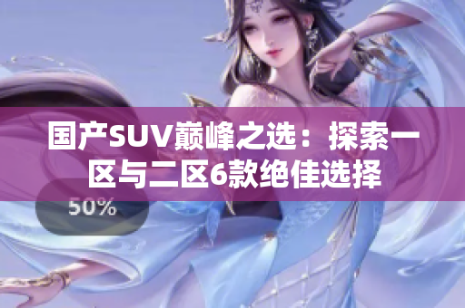 國(guó)產(chǎn)SUV巔峰之選：探索一區(qū)與二區(qū)6款絕佳選擇