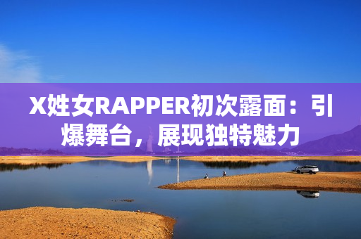 X姓女RAPPER初次露面：引爆舞臺(tái)，展現(xiàn)獨(dú)特魅力