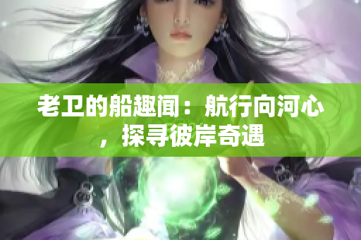 老衛(wèi)的船趣聞：航行向河心，探尋彼岸奇遇