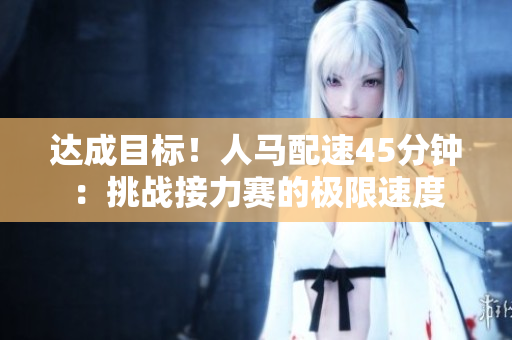 達(dá)成目標(biāo)！人馬配速45分鐘：挑戰(zhàn)接力賽的極限速度