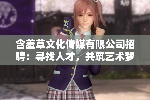 含羞草文化傳媒有限公司招聘：尋找人才，共筑藝術(shù)夢想