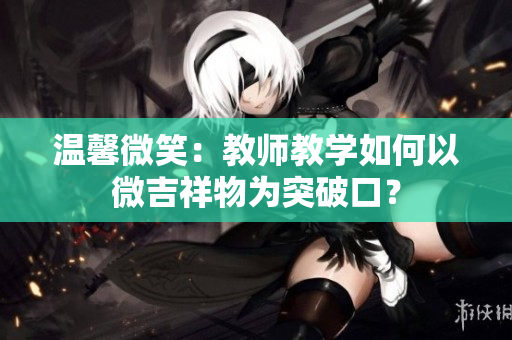 溫馨微笑：教師教學(xué)如何以微吉祥物為突破口？