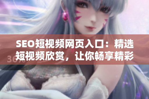 SEO短視頻網(wǎng)頁入口：精選短視頻欣賞，讓你暢享精彩內(nèi)容