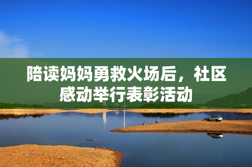 陪讀媽媽勇救火場后，社區(qū)感動舉行表彰活動