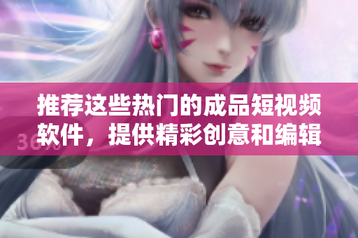 推薦這些熱門的成品短視頻軟件，提供精彩創(chuàng)意和編輯功能