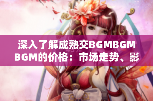 深入了解成熟交BGMBGMBGM的價(jià)格：市場(chǎng)走勢(shì)、影響因素及未來趨勢(shì)