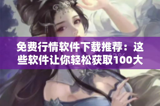免費(fèi)行情軟件下載推薦：這些軟件讓你輕松獲取100大看市場(chǎng)行情