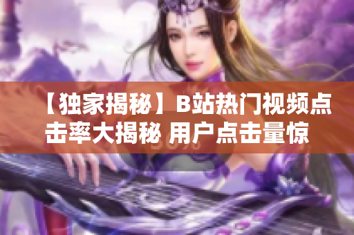 【獨(dú)家揭秘】B站熱門視頻點(diǎn)擊率大揭秘 用戶點(diǎn)擊量驚人背后的秘密！