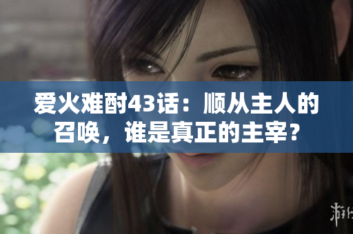 愛火難酎43話：順從主人的召喚，誰是真正的主宰？