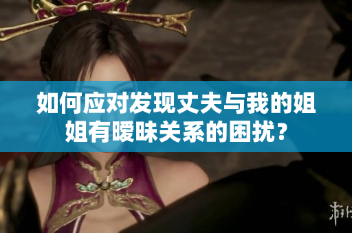 如何應對發(fā)現丈夫與我的姐姐有曖昧關系的困擾？