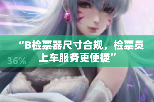 “B檢票器尺寸合規(guī)，檢票員上車服務更便捷”