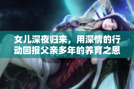 女兒深夜歸來，用深情的行動回報父親多年的養(yǎng)育之恩
