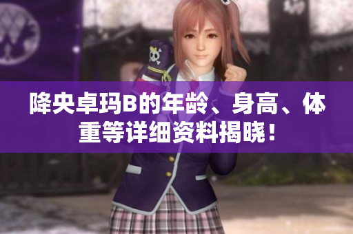 降央卓瑪B的年齡、身高、體重等詳細(xì)資料揭曉！