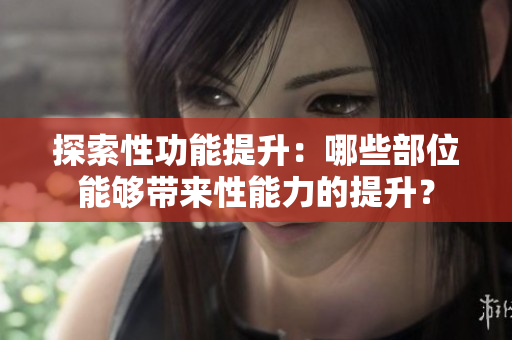 探索性功能提升：哪些部位能夠帶來性能力的提升？