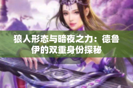 狼人形態(tài)與暗夜之力：德魯伊的雙重身份探秘