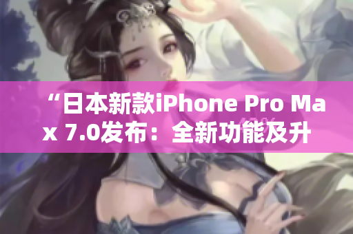 “日本新款iPhone Pro Max 7.0發(fā)布：全新功能及升級(jí)亮點(diǎn)一覽！”