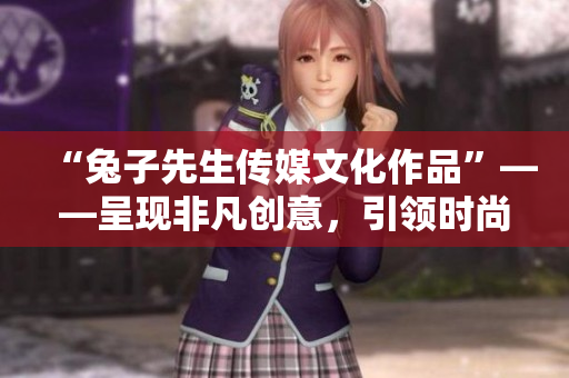 “兔子先生傳媒文化作品”——呈現(xiàn)非凡創(chuàng)意，引領時尚潮流