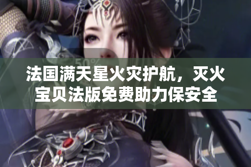 法國(guó)滿天星火災(zāi)護(hù)航，滅火寶貝法版免費(fèi)助力保安全