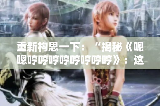 重新構(gòu)思一下：“揭秘《嗯嗯哼哼哼哼哼哼哼哼》：這首神秘歌曲的背后故事是什么？”