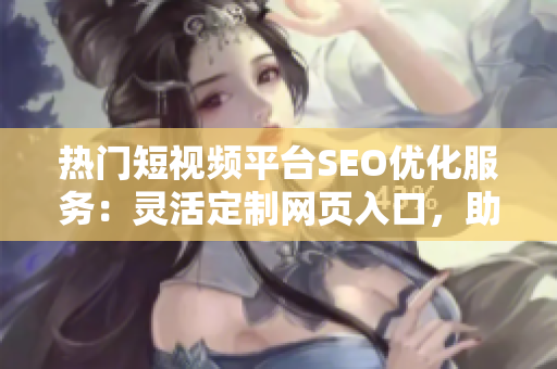 熱門短視頻平臺(tái)SEO優(yōu)化服務(wù)：靈活定制網(wǎng)頁(yè)入口，助力推廣。