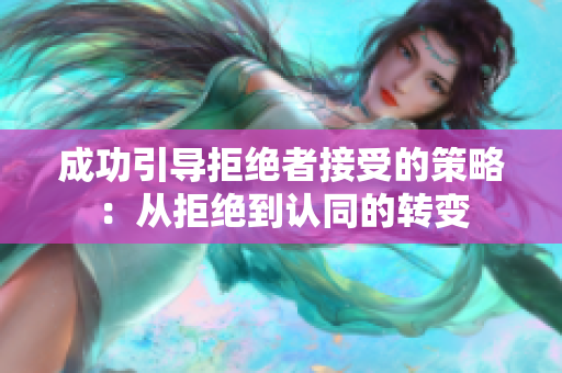成功引導(dǎo)拒絕者接受的策略：從拒絕到認(rèn)同的轉(zhuǎn)變