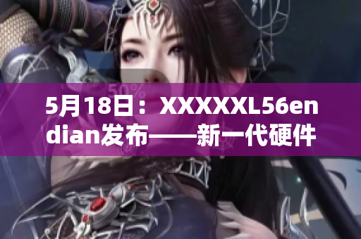 5月18日：XXXXXL56endian發(fā)布——新一代硬件平臺登場