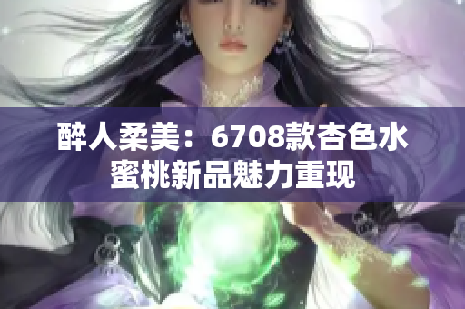 醉人柔美：6708款杏色水蜜桃新品魅力重現(xiàn)