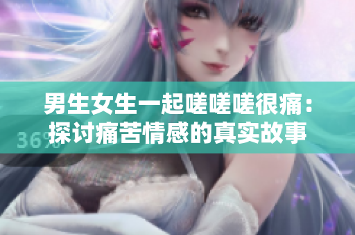 男生女生一起嗟嗟嗟很痛：探討痛苦情感的真實(shí)故事