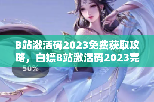 B站激活碼2023免費獲取攻略，白嫖B站激活碼2023完整指南