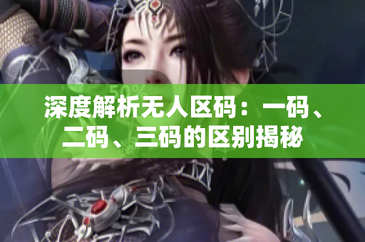深度解析無人區(qū)碼：一碼、二碼、三碼的區(qū)別揭秘