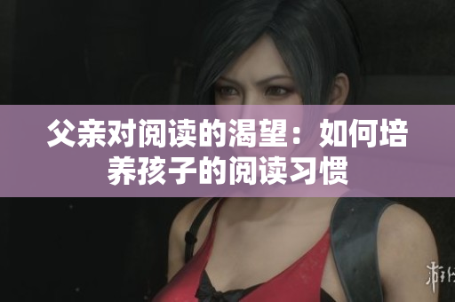 父親對閱讀的渴望：如何培養(yǎng)孩子的閱讀習(xí)慣