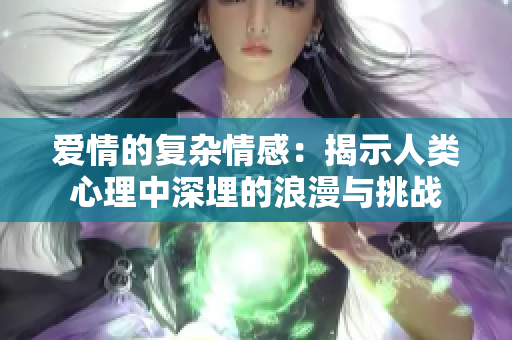 愛(ài)情的復(fù)雜情感:揭示人類(lèi)心理中深埋的浪漫與挑戰(zhàn) 愛(ài)情的復(fù)雜情感:揭示人類(lèi)心理中深埋的浪漫與挑戰(zhàn)