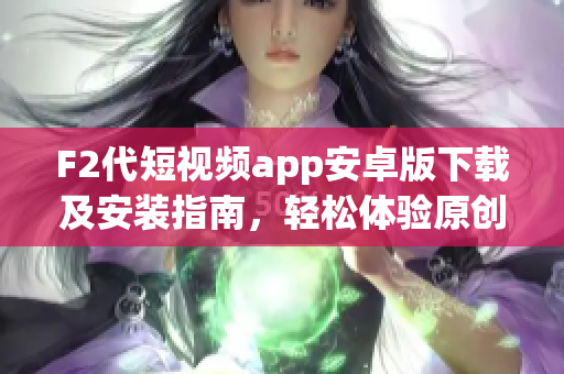 F2代短視頻app安卓版下載及安裝指南，輕松體驗(yàn)原創(chuàng)視頻創(chuàng)作