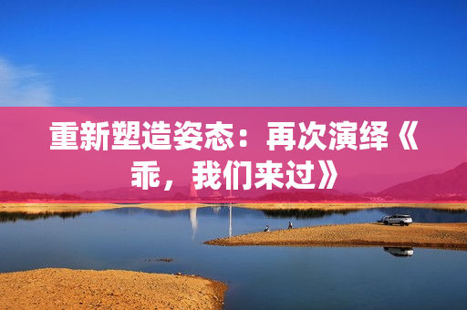 重新塑造姿態(tài)：再次演繹《乖，我們來過》