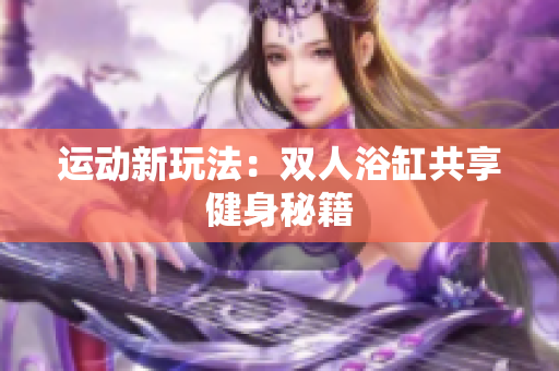 運(yùn)動新玩法：雙人浴缸共享健身秘籍