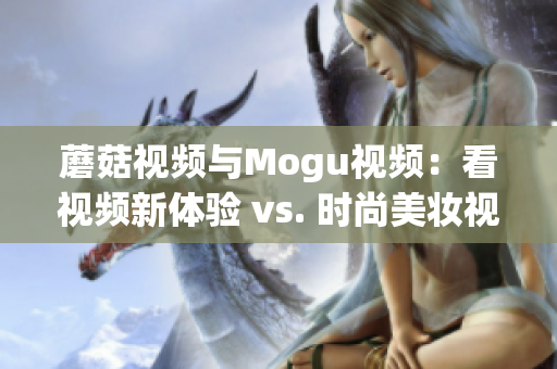蘑菇視頻與Mogu視頻：看視頻新體驗(yàn) vs. 時(shí)尚美妝視頻分享
