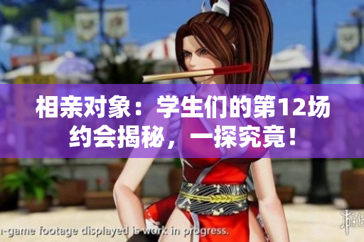 相親對象：學(xué)生們的第12場約會揭秘，一探究竟！