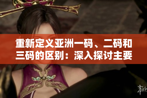 重新定義亞洲一碼、二碼和三碼的區(qū)別：深入探討主要差異及影響