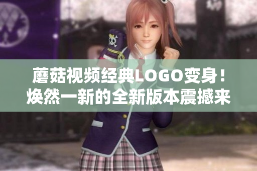 蘑菇視頻經(jīng)典LOGO變身！煥然一新的全新版本震撼來襲
