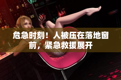危急時刻！人被壓在落地窗前，緊急救援展開